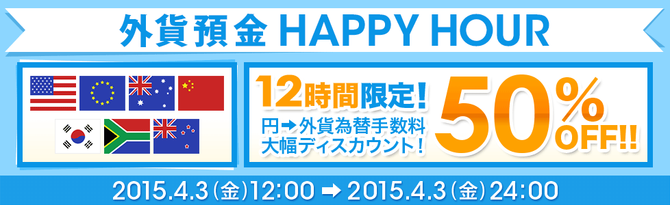 外貨預金 HAPPY HOUR 12時間限定！ 円→外貨為替手数料 大幅ディスカウント！ 50％OFF！！ 2015年4月3日（金）12：00～2015年4月3日（金）24：00