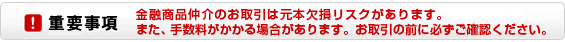 重要事項 金融商品仲介のお取引は元本欠損リスクがあります。また、手数料がかかる場合があります。お取引の前に必ずご確認ください。