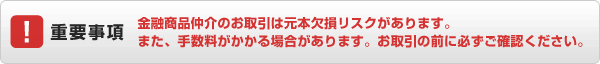 重要事項 金融商品仲介のお取引は元本欠損リスクがあります。また、手数料がかかる場合があります。お取引の前に必ずご確認ください。