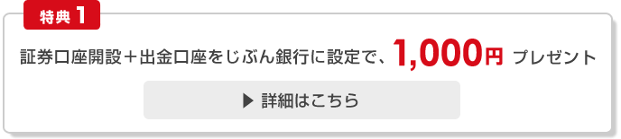 証券口座開設で1,000円プレゼント [特典1]証券口座開設+出金先口座をじぶん銀行に設定で1,000円