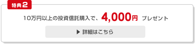 [特典2]10万円以上の投資信託購入で4,000円プレゼント