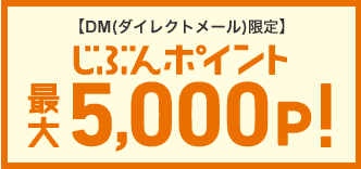 【DM（ダイレクトメール）限定】じぶんポイント最大5,000P！