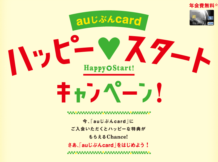 auじぶんcard ハッピースタートキャンペーン! 今、「auじぶんcard」にご入会いただくとハッピーな特典がもらえるChance! さあ、「auじぶんcard」をはじめよう!年会費無料☆