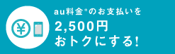 au料金＊のお支払いを2,500円おトクにする!