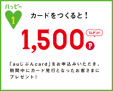 ハッピー1 カードをつくると! 1,500Pプレゼント! 「auじぶんcard」をお申込みいただき、期間中にカード発行となったお客さまにプレゼント！