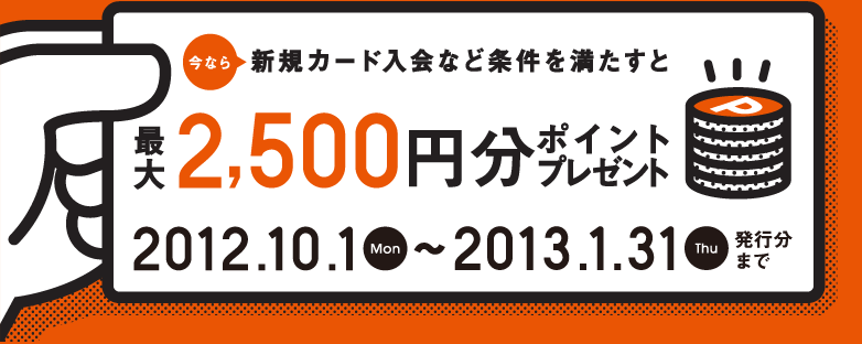 今なら新規カード入会など条件を満たすと最大2,500円分ポイントプレゼント 2012.10.1Mon～2013.1.31Thu発行分まで