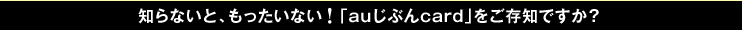 知らないと、もったいない　「auじぶんcard」をご存知ですか？