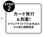 STEP2 カード発行&到着！※ウェブサイトでのお申込みから約2週間程度