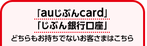 「auじぶんcard」、「じぶん銀行口座」どちらもお持ちでないお客さまはこちら