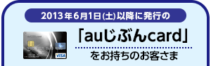 2013年6月1日（土）以降に発行の「auじぶんcard」をお持ちのお客さま