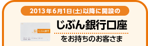 2013年6月1日（土）以降に開設のじぶん銀行口座をお持ちのお客さま