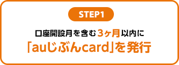 STEP1：口座開設月を含む3ヶ月以内に「auじぶんcard」を発行