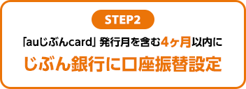 STEP2：「auじぶんcard」発行月を含む4ヶ月以内にじぶん銀行に口座振替設定