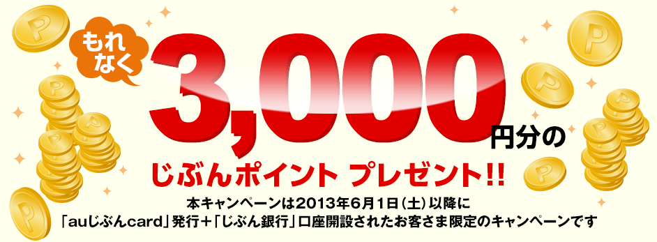 もれなく3,000円分のじぶんポイントプレゼント!! 本キャンペーンは2013年6月1日（土）以降に「auじぶんcard」発行＋「じぶん銀行」口座開設されたお客さま限定のキャンペーンです