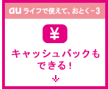 au ライフで使えて、おとく-3 キャッシュバックもできる！