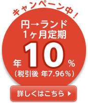 【南アフリカ／ランド】円→ランド1カ月定期 年10%（税引後 年7.96%）の詳細情報へリンク