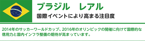 【ブラジル／レアル】国際イベントにより高まる注目度｜2014年のサッカーワールドカップ、2016年のオリンピックの開催に向けて国際的な信用力と国内インフラ整備の期待が高まっています。