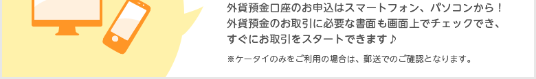 外貨預金口座のお申込はスマートフォン、パソコンから！外貨預金のお取引に必要な書面も画面上でチェックでき、すぐにお取引をスタートできます♪（ケータイのみをご利用の場合は、郵送でのご確認となります）