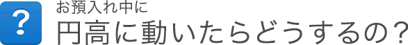 お預入れ中に円高に動いたらどうするの？