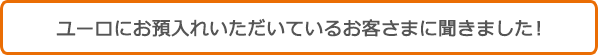 ユーロにお預入れいただいているお客さまに聞きました！