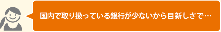 国内で取り扱っている銀行が少ないから目新しさで…