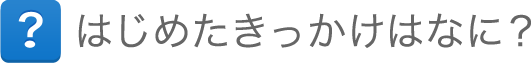 はじめたきっかけはなに？