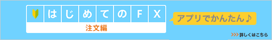 アプリで簡単♪はじめてのFX 注文編 詳しくはこちら