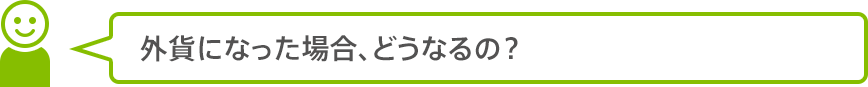 外貨になった場合、どうなるの？