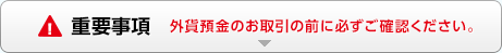 重要事項 外貨預金のお取引の前に必ずご確認ください。