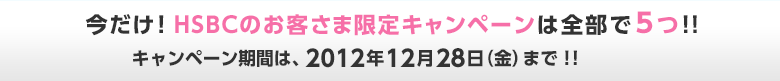 今だけ！HSBCのお客さま限定キャンペーンは全部で5つ！！キャンペーン期間は、2012年12月28日（金）まで！！