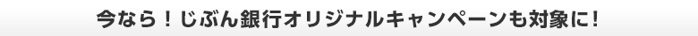 今なら！じぶん銀行オリジナルキャンペーンも対象に！