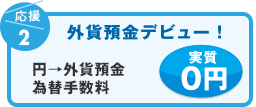 応援2 外貨預金デビュー！ 円→外貨預金為替手数料実質0円