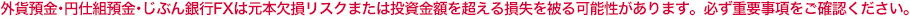 外貨預金・円仕組預金・じぶん銀行FXは元本欠損リスクまたは投資金額を超える損失を被る可能性があります。必ず重要事項をご確認ください。