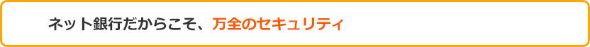 ネット銀行だからこそ、万全のセキュリティ