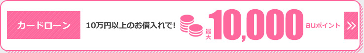カードローン 10万円以上のお借入れで！ 最大10,000auポイント
