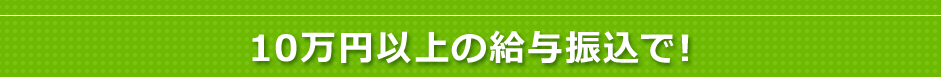 10万円以上の給与振込れで！