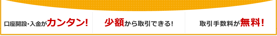 口座開設・入金がカンタン!　少額から取引できる！　取引手数料が無料！