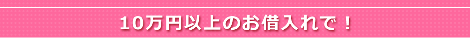 10万円以上のお借入れで！