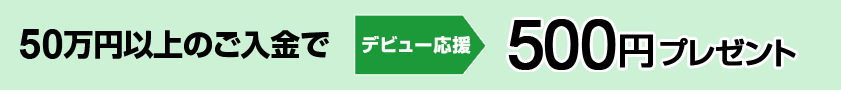 50万円以上のご入金で　デビュー応援　500円プレゼント