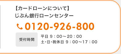 【カードローンについて】じぶん銀行ローンセンター 0120-926-800 受付時間平日9:00〜20:00 土・日・祝休日9:00〜17:00