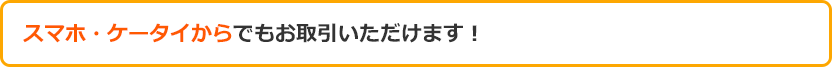 スマホ・ケータイからでもお取引いただけます！