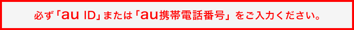 必ず「au ID」または「au携帯電話番号」 をご入力ください。