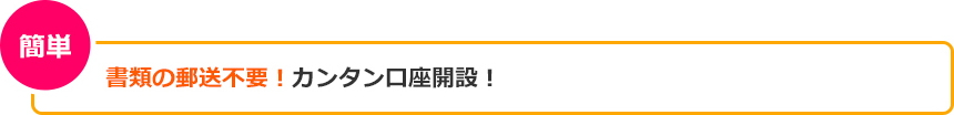 書類の郵送不要！カンタン口座開設！