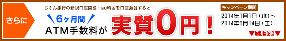 さらに じぶん銀行の新規口座開設+au料金を口座振替すると! 6ヶ月間 ATM手数料が 実質0円 キャンペーン期間 2014年1月1日(水)〜2014年6月14日(土)