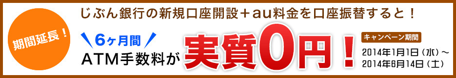 さらに今なら！ じぶん銀行の新規口座開設+au料金を口座振替すると! 6ヶ月間 ATM手数料が 実質0円 キャンペーン期間 2014年1月1日(水)〜2014年6月14日(土)