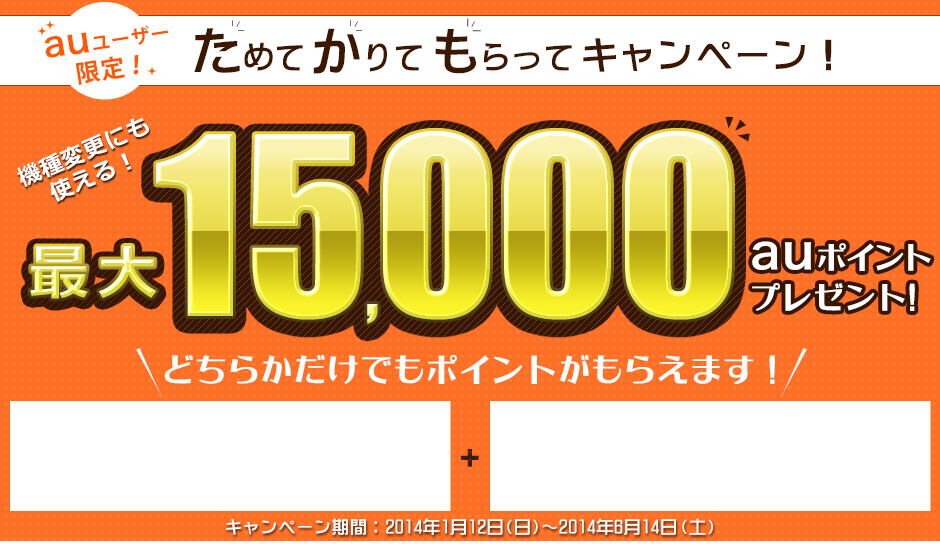 auユーザー限定! ためてかりてもらってキャンペーン 機種変更にも使える! 最大15,000auポイントプレゼント!  キャンペーン期間:2014年1月12日(日)〜2014年6月14日(土)