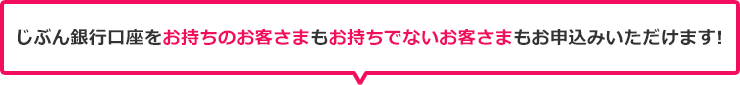 じぶん銀行口座をお持ちのお客さまもお持ちでないお客さまもお申込いただけます! じぶん銀行口座をお持ちのお客さまもお持ちでないお客さまもお申込いただけます!