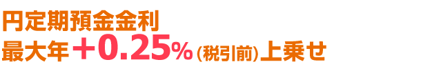 円定期預金金利 最大年+0.25％(税引前)上乗せ