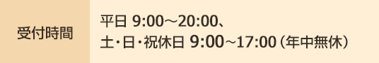 受付時間 平日9:00〜20:00、土・日・祝休日 9:00〜17:00(年中無休)