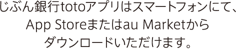 じぶん銀行totoアプリはスマートフォンにて、App Storeまたはau Marketからダウンロードいただけます。